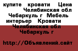 купите 2 кровати. › Цена ­ 5 000 - Челябинская обл., Чебаркуль г. Мебель, интерьер » Кровати   . Челябинская обл.,Чебаркуль г.